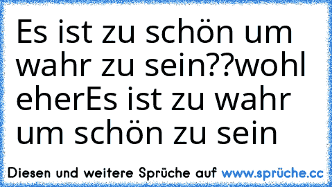 Es ist zu schön um wahr zu sein??
wohl eher
Es ist zu wahr um schön zu sein