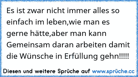 Es ist zwar nicht immer alles so einfach im leben,wie man es gerne hätte,aber man kann Gemeinsam daran arbeiten damit die Wünsche in Erfüllung gehn!!!!!