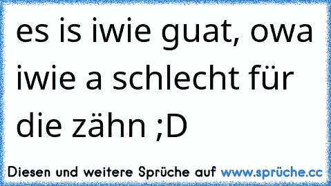 es is iwie guat, owa iwie a schlecht für die zähn ;D