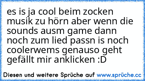 es is ja cool beim zocken musik zu hörn aber wenn die sounds ausm game dann noch zum lied passn is noch cooler
wems genauso geht gefällt mir anklicken :D