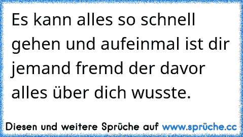 Es kann alles so schnell gehen und aufeinmal ist dir jemand fremd der davor alles über dich wusste.