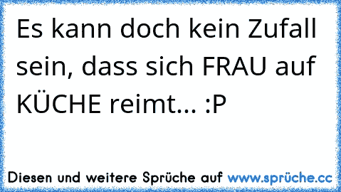 Es kann doch kein Zufall sein, dass sich FRAU auf KÜCHE reimt... :P