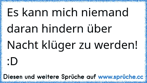 Es kann mich niemand daran hindern über Nacht klüger zu werden! :D