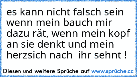 es kann nicht falsch sein wenn mein bauch mir dazu rät, wenn mein kopf an sie denkt und mein herzsich nach  ihr sehnt !