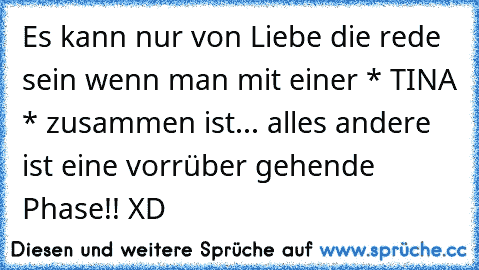 Es kann nur von Liebe die rede sein wenn man mit einer * TINA * zusammen ist... alles andere ist eine vorrüber gehende Phase!! XD