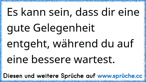 Es kann sein, dass dir eine gute Gelegenheit entgeht, während du auf eine bessere wartest.