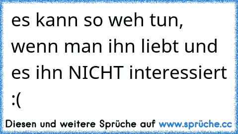 es kann so weh tun, wenn man ihn liebt und es ihn NICHT interessiert :(