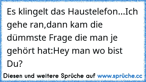 Es klingelt das Haustelefon...Ich gehe ran,dann kam die dümmste Frage die man je gehört hat:Hey man wo bist Du?