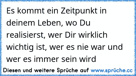 Es kommt ein Zeitpunkt in deinem Leben, wo Du realisierst, wer Dir wirklich wichtig ist, wer es nie war und wer es immer sein wird