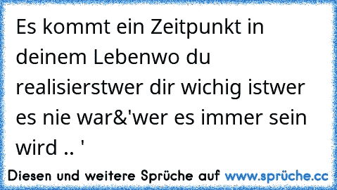 Es kommt ein Zeitpunkt in deinem Leben
wo du realisierst
wer dir wichig ist
wer es nie war
&'
wer es immer sein wird .. ♥'