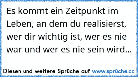 Es kommt ein Zeitpunkt im Leben, an dem du realisierst, wer dir wichtig ist, wer es nie war und wer es nie sein wird...