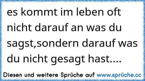 es kommt im leben oft nicht darauf an was du sagst,sondern darauf was du nicht gesagt hast....