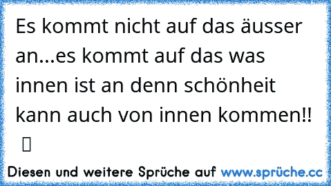 Es kommt nicht auf das äusser an...es kommt auf das was innen ist an denn schönheit kann auch von innen kommen!! ♥ ツ ♥