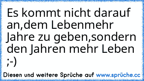 Es kommt nicht darauf an,dem Leben
mehr Jahre zu geben,
sondern den Jahren mehr Leben ;-)