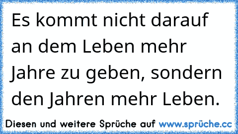 Es kommt nicht darauf an dem Leben mehr Jahre zu geben, sondern den Jahren mehr Leben.