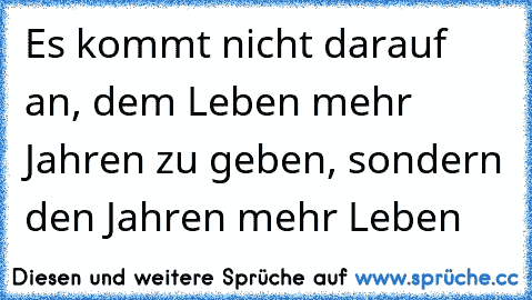 Es kommt nicht darauf an, dem Leben mehr Jahren zu geben, sondern den Jahren mehr Leben