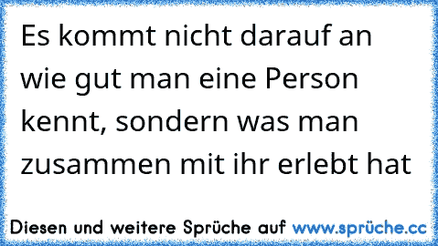 Es kommt nicht darauf an wie gut man eine Person kennt, sondern was man zusammen mit ihr erlebt hat ♥