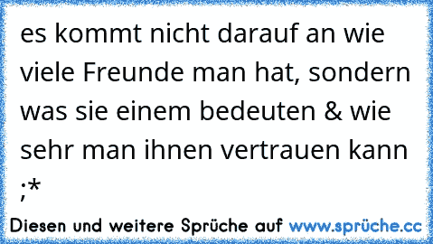 es kommt nicht darauf an wie viele Freunde man hat, sondern was sie einem bedeuten & wie sehr man ihnen vertrauen kann ;*