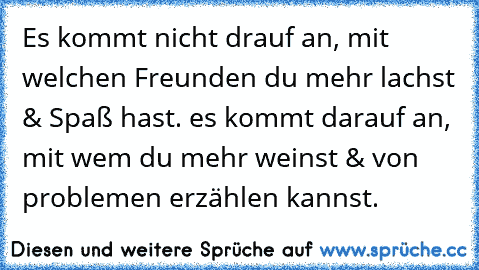 Es kommt nicht drauf an, mit welchen Freunden du mehr lachst & Spaß hast. es kommt darauf an, mit wem du mehr weinst & von problemen erzählen kannst. ♥