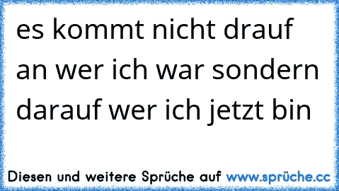 es kommt nicht drauf an wer ich war sondern darauf wer ich jetzt bin