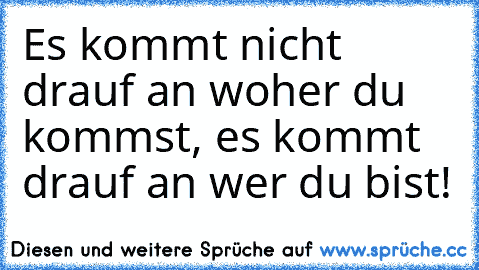 Es kommt nicht drauf an woher du kommst, es kommt drauf an wer du bist! ♥