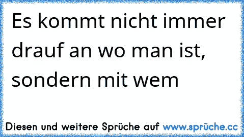 Es kommt nicht immer drauf an wo man ist, sondern mit wem ♥