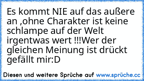 Es kommt NIE auf das außere an ,ohne Charakter ist keine schlampe auf der Welt irgentwas wert !!!
Wer der gleichen Meinung ist drückt gefällt mir:D