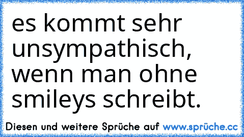 es kommt sehr unsympathisch, wenn man ohne smileys schreibt.