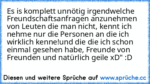 Es is komplett unnötig irgendwelche Freundschaftsanfragen anzunehmen von Leuten die man nicht, kennt ich nehme nur die Personen an die ich wirklich kenne!
und die die ich schon einmal gesehen habe, Freunde von Freunden und natürlich geile xD" :D