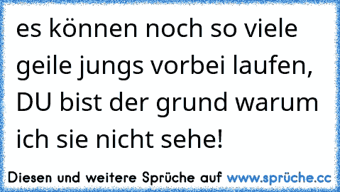 es können noch so viele geile jungs vorbei laufen, DU bist der grund warum ich sie nicht sehe! ♥ ♥