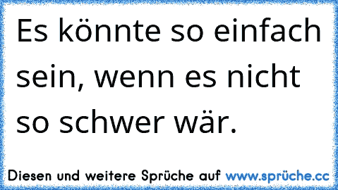 Es könnte so einfach sein, wenn es nicht so schwer wär.