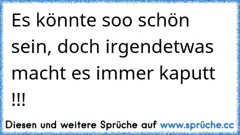 Es könnte soo schön sein, doch irgendetwas macht es immer kaputt !!! 