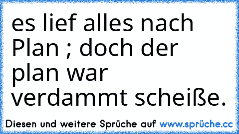 es lief alles nach Plan ; doch der plan war verdammt scheiße.