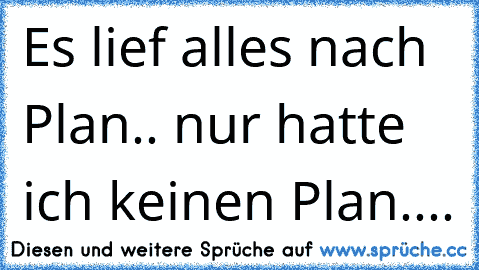 Es lief alles nach Plan.. nur hatte ich keinen Plan....