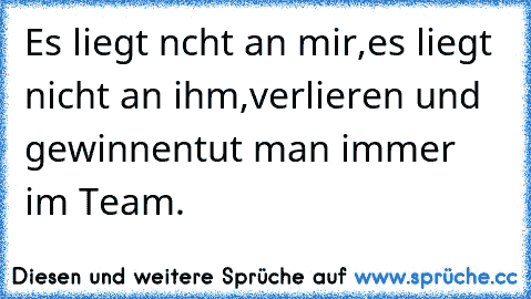 Es liegt ncht an mir,
es liegt nicht an ihm,
verlieren und gewinnen
tut man immer im Team.