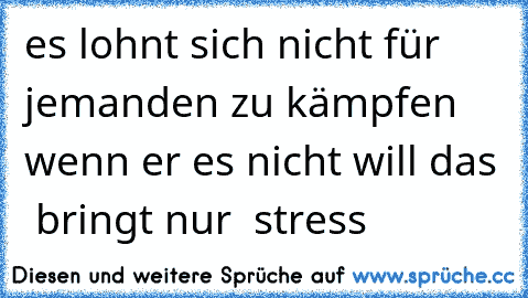 es lohnt sich nicht für jemanden zu kämpfen wenn er es nicht will das  bringt nur  stress