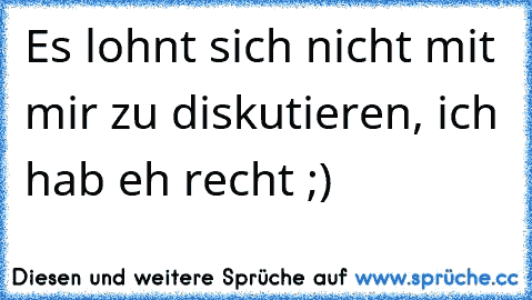 Es lohnt sich nicht mit mir zu diskutieren, ich hab eh recht ;)♥