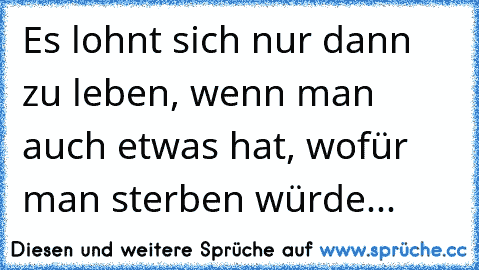 Es lohnt sich nur dann zu leben, wenn man auch etwas hat, wofür man sterben würde...