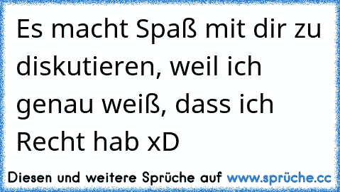 Es macht Spaß mit dir zu diskutieren, weil ich genau weiß, dass ich Recht hab xD