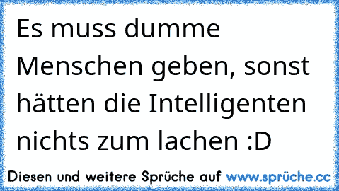 Es muss dumme Menschen geben, sonst hätten die Intelligenten nichts zum lachen :D