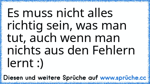 Es muss nicht alles richtig sein, was man tut, auch wenn man nichts aus den Fehlern lernt :) ♥