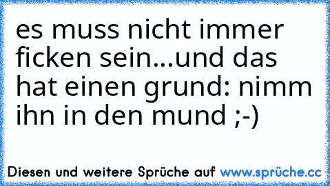 es muss nicht immer ficken sein...und das hat einen grund: nimm ihn in den mund ;-)