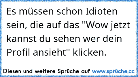 Es müssen schon Idioten sein, die auf das ''Wow jetzt kannst du sehen wer dein Profil ansieht'' klicken.