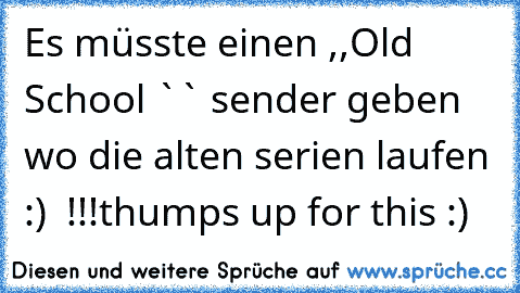 Es müsste einen ,,Old School ``﻿ sender geben wo die alten serien laufen :)  !!!
thumps up for this :)