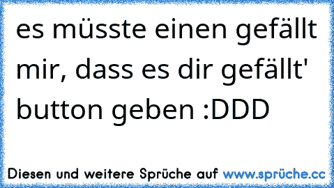 es müsste einen ´gefällt mir, dass es dir gefällt' button geben :DDD