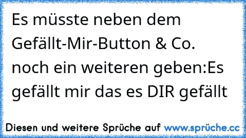 Es müsste neben dem Gefällt-Mir-Button & Co. noch ein weiteren geben:
Es gefällt mir das es DIR gefällt ♥