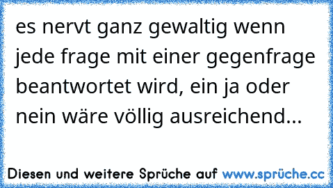 es nervt ganz gewaltig wenn jede frage mit einer gegenfrage beantwortet wird, ein ja oder nein wäre völlig ausreichend...