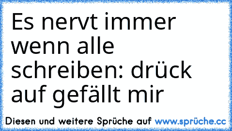 Es nervt immer wenn alle schreiben: drück auf gefällt mir