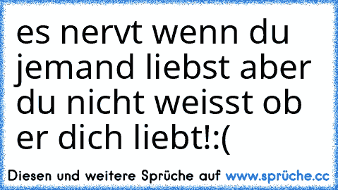 es nervt wenn du jemand liebst aber du nicht weisst ob er dich liebt!:(