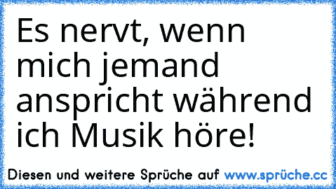 Es nervt, wenn mich jemand anspricht während ich Musik höre!